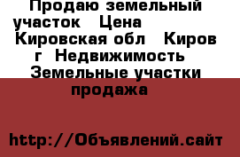 Продаю земельный участок › Цена ­ 175 000 - Кировская обл., Киров г. Недвижимость » Земельные участки продажа   